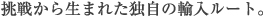 挑戦から生まれた独自の輸入ルート。